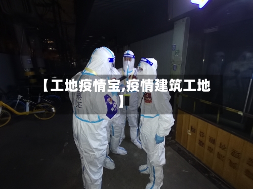 【工地疫情宝,疫情建筑工地】
