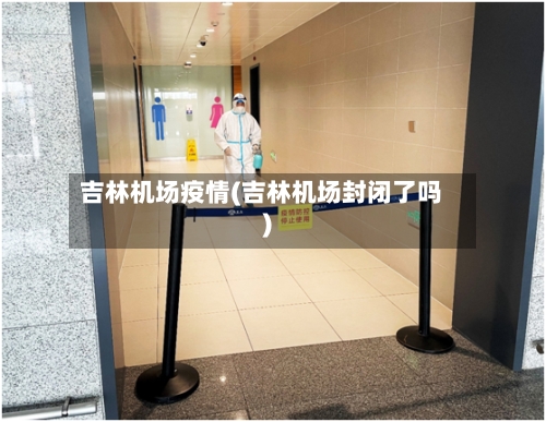 吉林机场疫情(吉林机场封闭了吗)