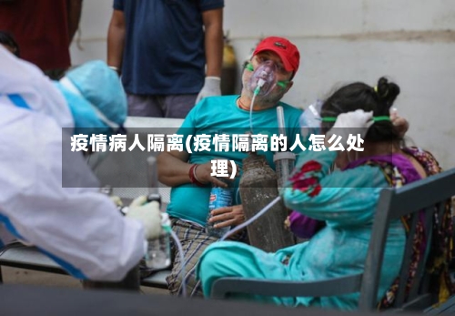 疫情病人隔离(疫情隔离的人怎么处理)-第2张图片