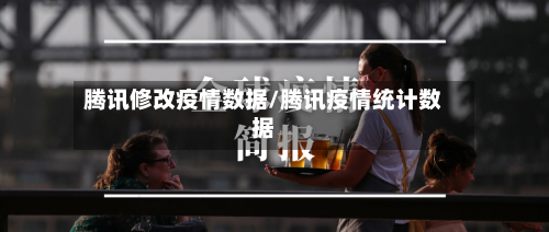 腾讯修改疫情数据/腾讯疫情统计数据-第3张图片