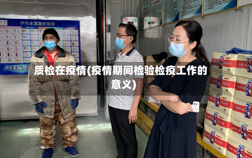 质检在疫情(疫情期间检验检疫工作的意义)