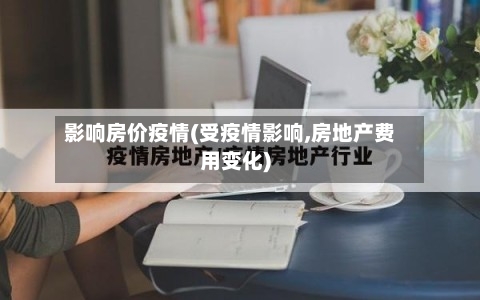 影响房价疫情(受疫情影响,房地产费用变化)