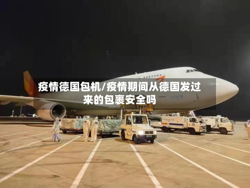 疫情德国包机/疫情期间从德国发过来的包裹安全吗