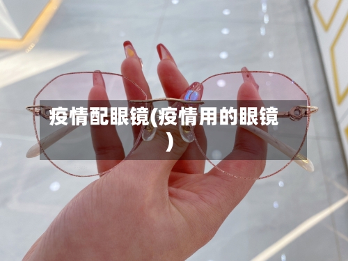 疫情配眼镜(疫情用的眼镜)