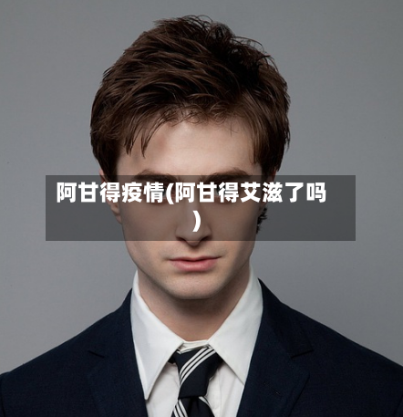 阿甘得疫情(阿甘得艾滋了吗)-第3张图片