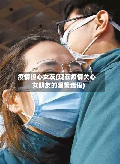 疫情担心女友(现在疫情关心女朋友的温馨话语)-第2张图片