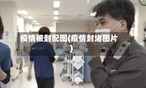 疫情被封配图(疫情封堵图片)-第3张图片