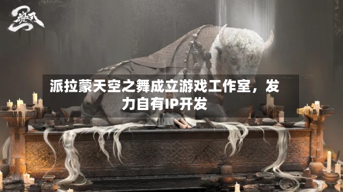 派拉蒙天空之舞成立游戏工作室	，发力自有IP开发-第2张图片