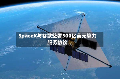 SpaceX与谷歌签署300亿美元算力服务协议