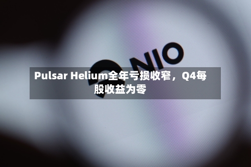 Pulsar Helium全年亏损收窄，Q4每股收益为零-第2张图片