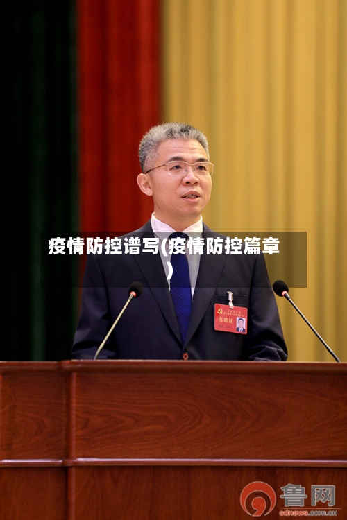 疫情防控谱写(疫情防控篇章)-第3张图片
