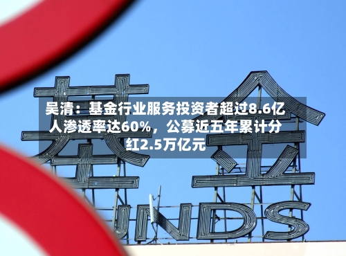 吴清：基金行业服务投资者超过8.6亿人渗透率达60%，公募近五年累计分红2.5万亿元