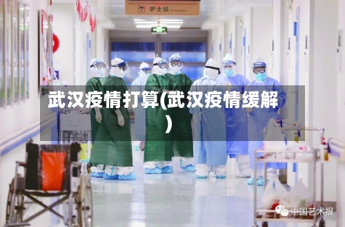 武汉疫情打算(武汉疫情缓解)