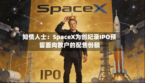 知情人士：SpaceX为创纪录IPO预留面向散户的配售份额