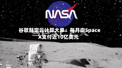 谷歌敲定云计算大单：每月向SpaceX支付近10亿美元-第2张图片