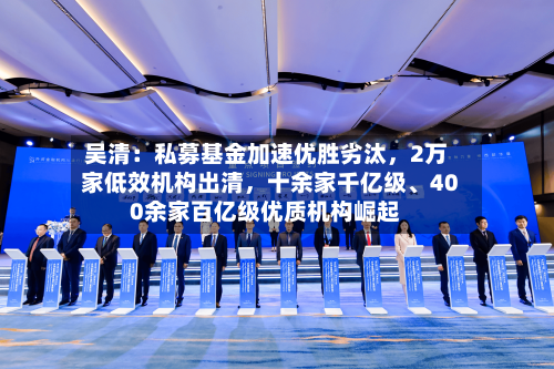 吴清:私募基金加速优胜劣汰,2万家低效机构出清,十余家千亿级、400余家百亿级优质机构崛起