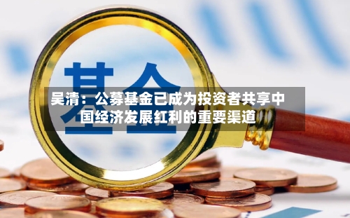 吴清:公募基金已成为投资者共享中国经济发展红利的重要渠道-第2张图片