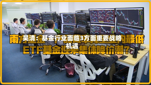吴清:基金行业面临3方面重要战略机遇-第2张图片