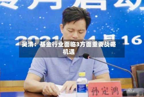 吴清:基金行业面临3方面重要战略机遇-第1张图片