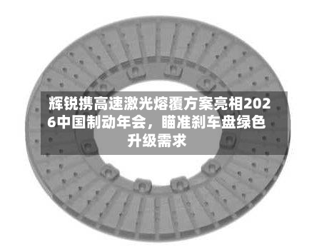 辉锐携高速激光熔覆方案亮相2026中国制动年会，瞄准刹车盘绿色升级需求-第2张图片
