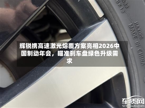 辉锐携高速激光熔覆方案亮相2026中国制动年会，瞄准刹车盘绿色升级需求