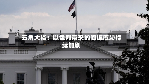 五角大楼：以色列带来的间谍威胁持续加剧-第2张图片