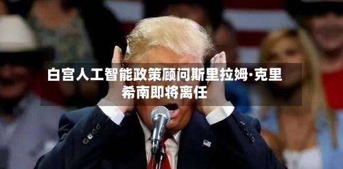 白宫人工智能政策顾问斯里拉姆·克里希南即将离任