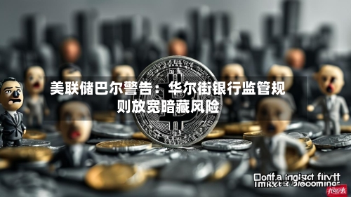 美联储巴尔警告:华尔街银行监管规则放宽暗藏风险