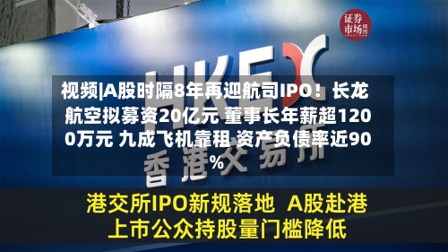 视频|A股时隔8年再迎航司IPO!长龙航空拟募资20亿元 董事长年薪超1200万元 九成飞机靠租 资产负债率近90%