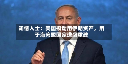 知情人士：美国拟动用伊朗资产	，用于海湾盟国家遭袭重建-第3张图片
