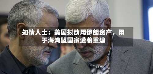 知情人士：美国拟动用伊朗资产，用于海湾盟国家遭袭重建-第2张图片