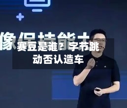 赛豆是谁？字节跳动否认造车