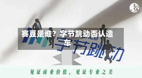 赛豆是谁?字节跳动否认造车-第2张图片