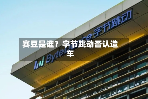 赛豆是谁?字节跳动否认造车-第3张图片
