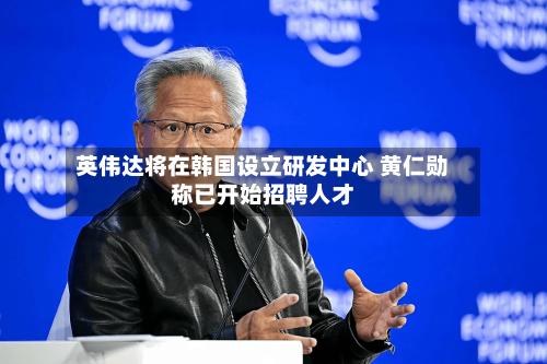 英伟达将在韩国设立研发中心 黄仁勋称已开始招聘人才-第2张图片
