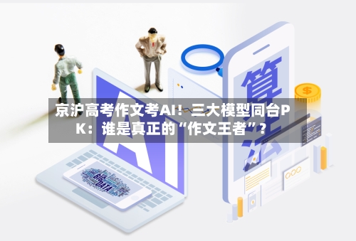 京沪高考作文考AI!三大模型同台PK:谁是真正的“作文王者”?