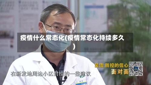 疫情什么常态化(疫情常态化持续多久)